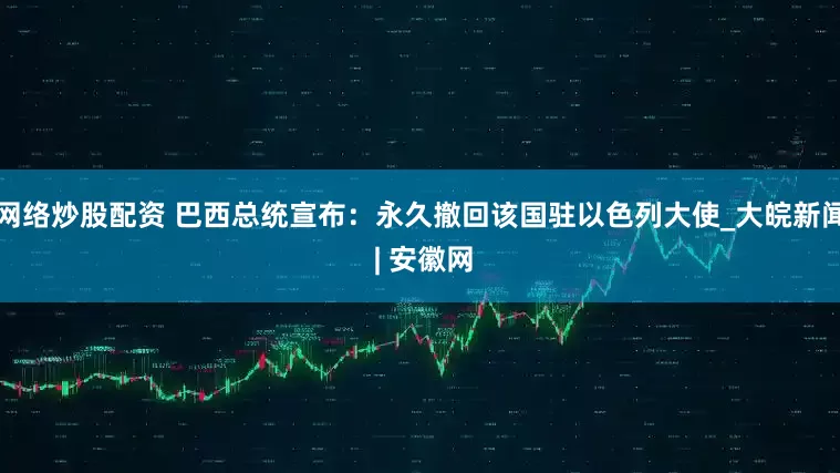 网络炒股配资 巴西总统宣布：永久撤回该国驻以色列大使_大皖新闻 | 安徽网