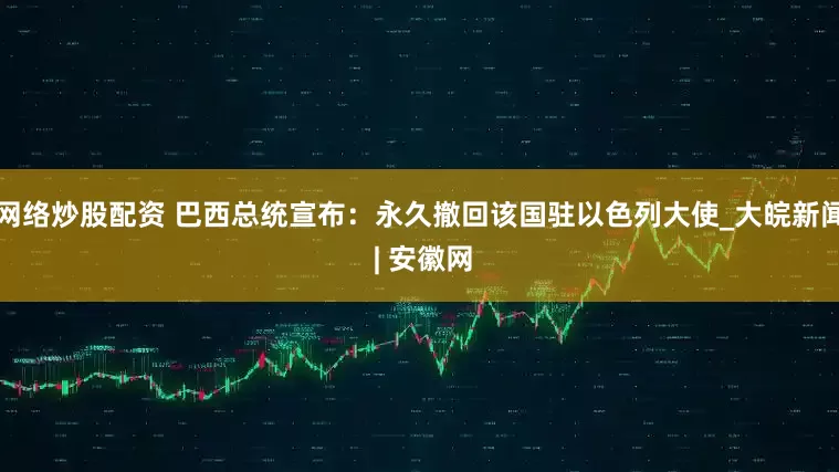 网络炒股配资 巴西总统宣布：永久撤回该国驻以色列大使_大皖新闻 | 安徽网