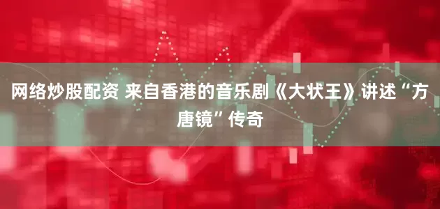 网络炒股配资 来自香港的音乐剧《大状王》讲述“方唐镜”传奇