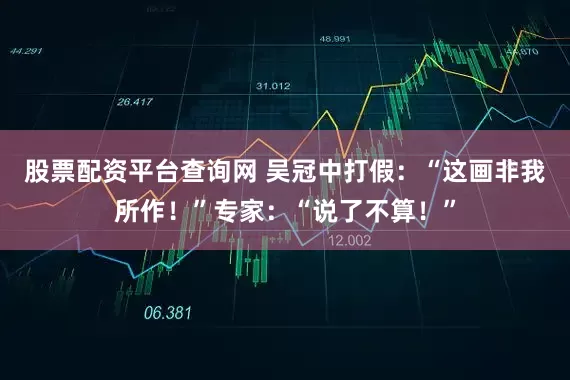 股票配资平台查询网 吴冠中打假：“这画非我所作！”专家：“说了不算！”