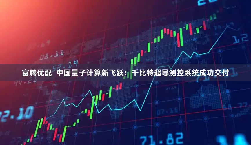 富腾优配  中国量子计算新飞跃：千比特超导测控系统成功交付
