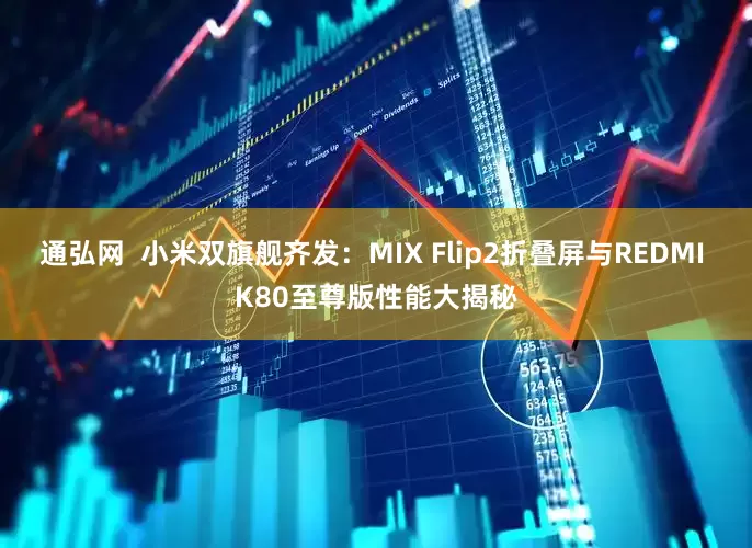 通弘网  小米双旗舰齐发：MIX Flip2折叠屏与REDMI K80至尊版性能大揭秘