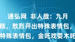 通弘网  非人哉：九月请吃娃娃雪糕，敖烈开出特殊表情包，金吒戏耍木吒