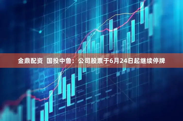 金鼎配资  国投中鲁：公司股票于6月24日起继续停牌