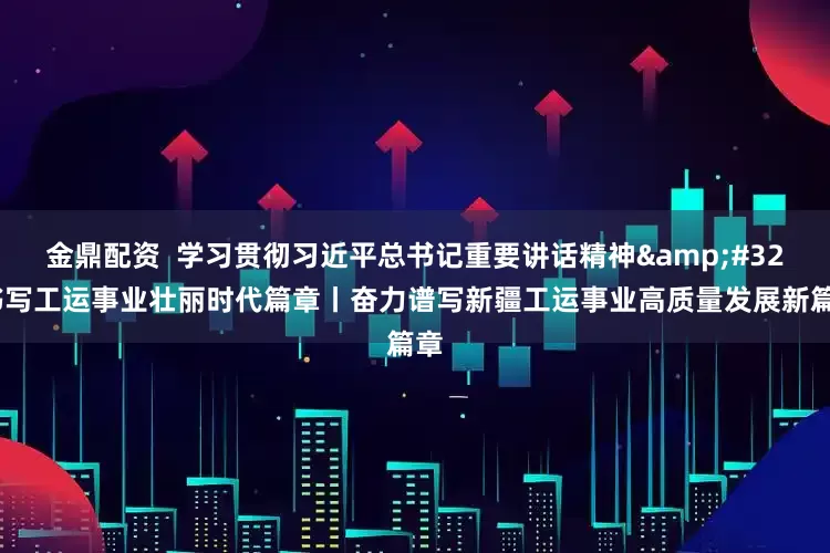 金鼎配资  学习贯彻习近平总书记重要讲话精神 书写工运事业壮丽时代篇章丨奋力谱写新疆工运事业高质量发展新篇章