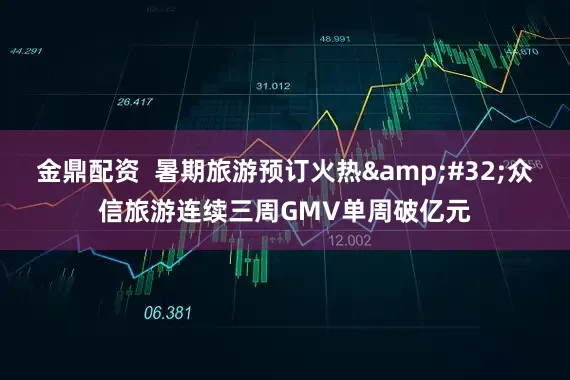 金鼎配资  暑期旅游预订火热 众信旅游连续三周GMV单周破亿元