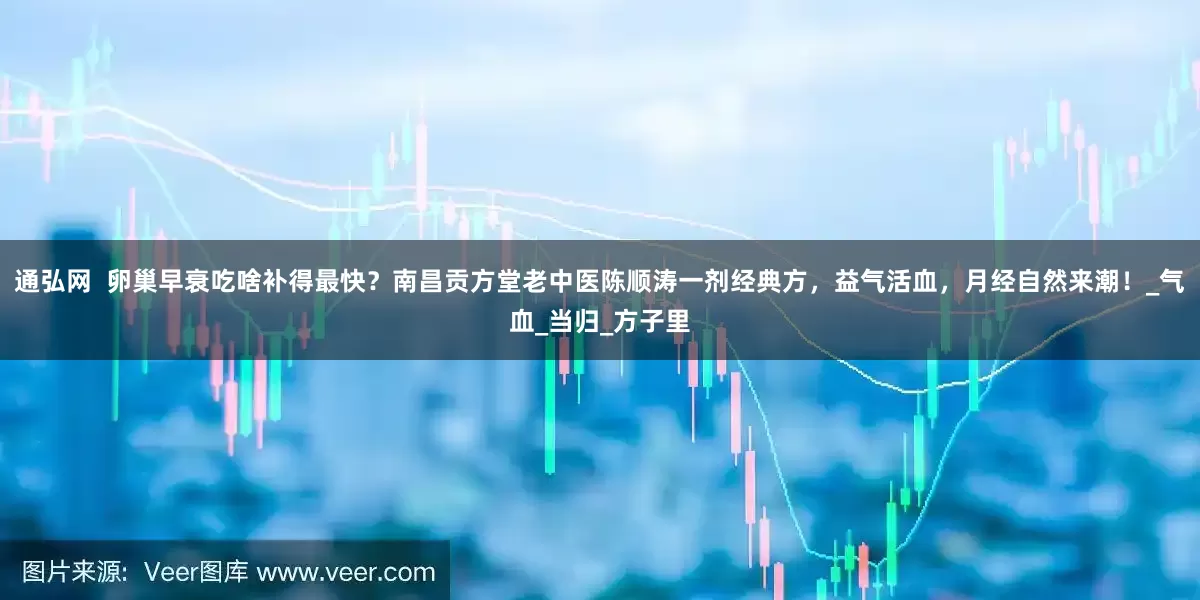 通弘网  卵巢早衰吃啥补得最快？南昌贡方堂老中医陈顺涛一剂经典方，益气活血，月经自然来潮！_气血_当归_方子里