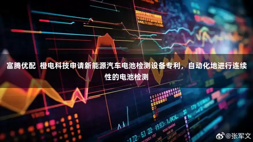 富腾优配  橙电科技申请新能源汽车电池检测设备专利，自动化地进行连续性的电池检测