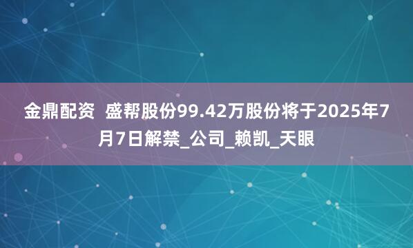 金鼎配资  盛帮股份99.42万股份将于2025年7月7日解禁_公司_赖凯_天眼