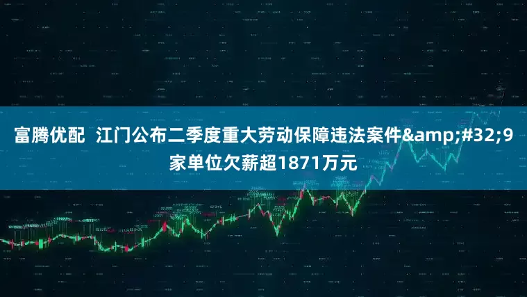 富腾优配 江门公布二季度重大劳动保障违法案件 9家单位欠薪超1871万元
