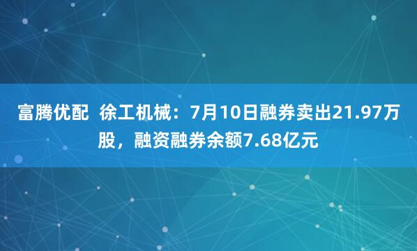 富腾优配  徐工机械：7月10日融券卖出21.97万股，融资融券余额7.68亿元