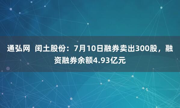 通弘网  闰土股份：7月10日融券卖出300股，融资融券余额4.93亿元