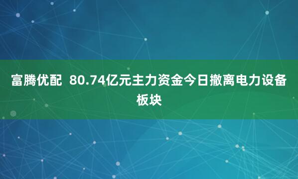 富腾优配  80.74亿元主力资金今日撤离电力设备板块