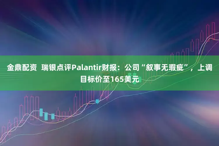 金鼎配资  瑞银点评Palantir财报：公司“叙事无瑕疵”，上调目标价至165美元