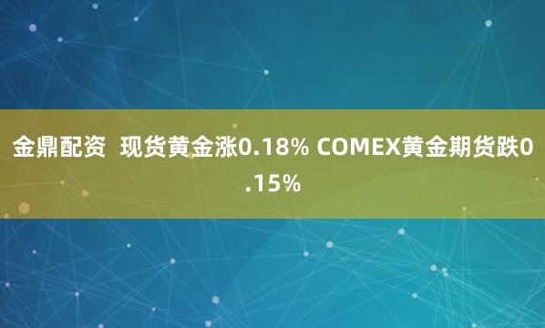 金鼎配资  现货黄金涨0.18% COMEX黄金期货跌0.15%