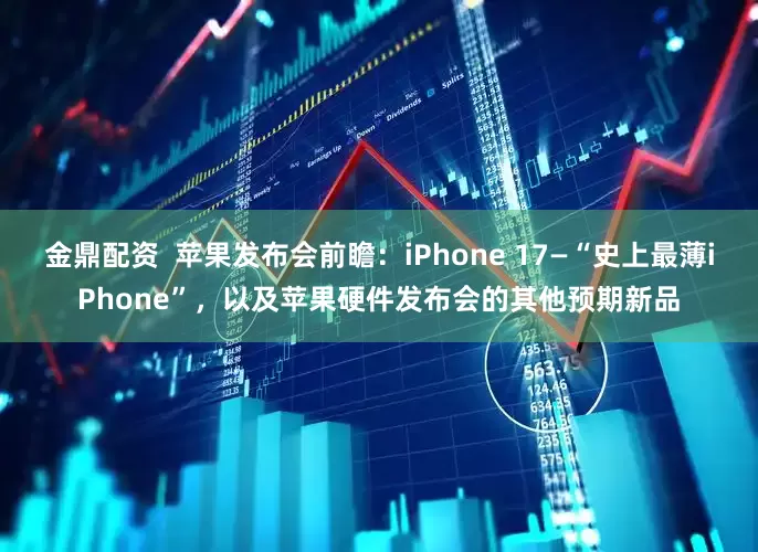 金鼎配资  苹果发布会前瞻：iPhone 17—“史上最薄iPhone”，以及苹果硬件发布会的其他预期新品