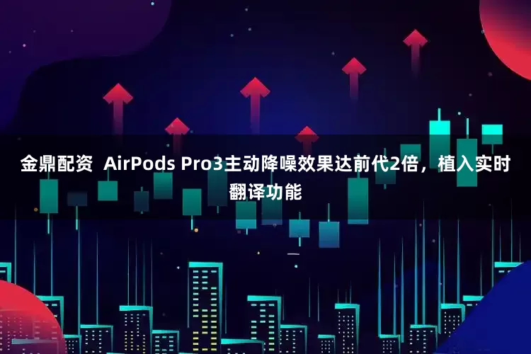 金鼎配资  AirPods Pro3主动降噪效果达前代2倍，植入实时翻译功能