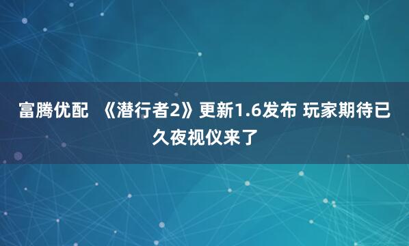 富腾优配  《潜行者2》更新1.6发布 玩家期待已久夜视仪来了