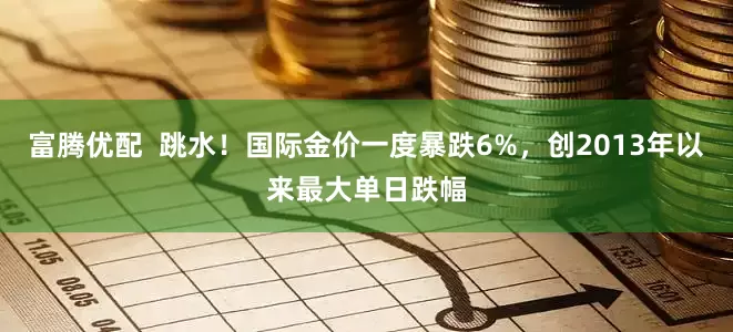 富腾优配  跳水！国际金价一度暴跌6%，创2013年以来最大单日跌幅