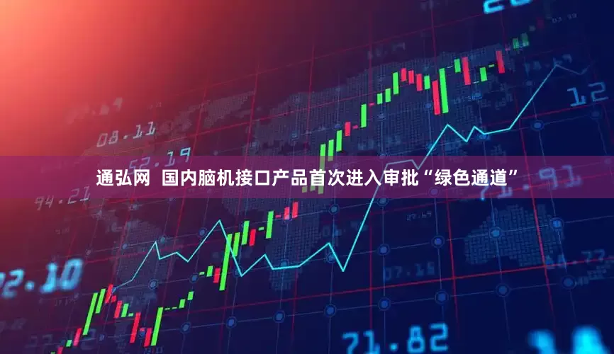 通弘网  国内脑机接口产品首次进入审批“绿色通道”