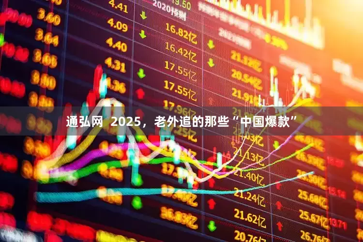 通弘网  2025，老外追的那些“中国爆款”