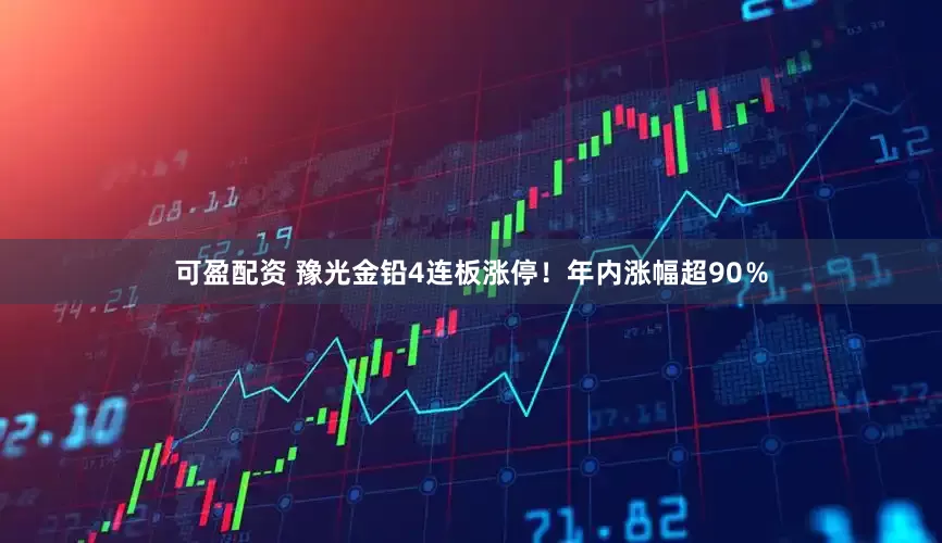 可盈配资 豫光金铅4连板涨停！年内涨幅超90％