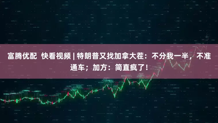 富腾优配  快看视频 | 特朗普又找加拿大茬：不分我一半，不准通车；加方：简直疯了！