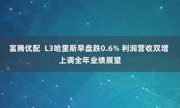 富腾优配  L3哈里斯早盘跌0.6% 利润营收双增 上调全年业绩展望