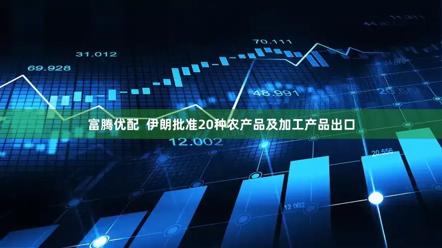 富腾优配  伊朗批准20种农产品及加工产品出口