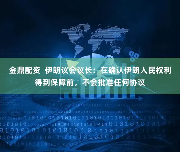 金鼎配资  伊朗议会议长：在确认伊朗人民权利得到保障前，不会批准任何协议